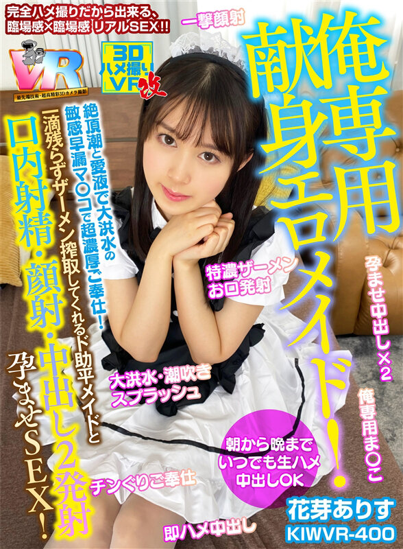 【VR動画】kiwvr00400｜花芽ありす｜【VR】朝から晩までいつでも生ハメ中出しOK【俺専用献身エロメイド！】絶頂潮と愛液で大洪水の敏感早漏マ○コで超濃厚ご奉仕！一滴残らずザーメン搾取してくれるド助平メイドと【口内射精・顔射・中出し2発】孕ませSEX！ 花芽ありす
